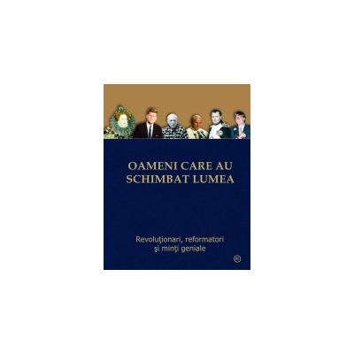 Oameni care au schimbat lumea - Revolutionari, reformatori si minti geniale.
