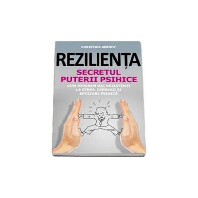 Rezilienta - Secretul puterii psihice. Cum devenim mai rezistenti la stres, depresii si epuizare psihica