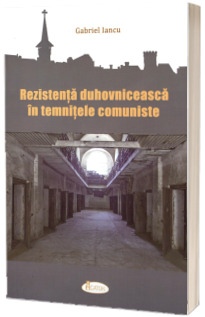 Rezistenta duhovniceasca in temnitele comuniste
