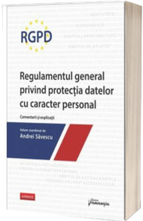 RGPD - Regulamentul general privind protectia datelor cu caracter personal. Comentarii si explicatii.  Volum coordonat de Andrei Savescu