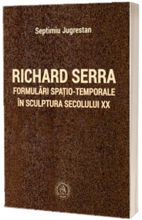 Richard Serra. Formulari spatio-temporale in sculptura secolului XX
