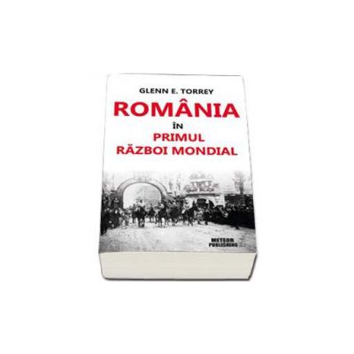 Romania in Primul Razboi Mondial - Glenn E. Torrey
