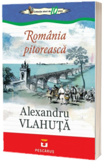 Romania pitoreasca - Alexandru Vlahuta (Colectia elevi de 10 plus)