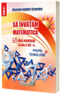 Sa invatam matematica fara profoseror clasa a XII-a. Profil tehnologic