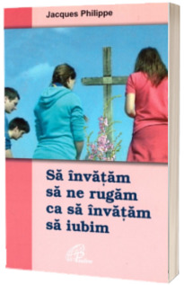 Sa invatam sa ne rugam ca sa invatam sa iubim