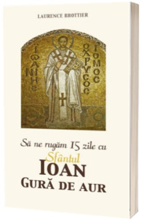 Sa ne rugam 15 zile cu Sfantul Ioan Gura de Aur
