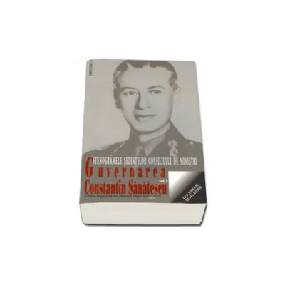 GUVERNAREA CONSTANTIN SANATESCU. Stenogramele sedintelor consiliului de ministri. vol I (august - noiembrie 1944)