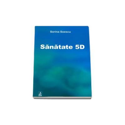 Sanatate 5D (Sorina Soescu). Manual de orientare si vindecare