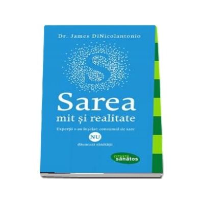 Sarea - Mit si realitate. Expertii s-au inselat, consumul de sare NU dauneaza sanatatii - James DiNicolantonio (Colectia Citeste Sanatos)