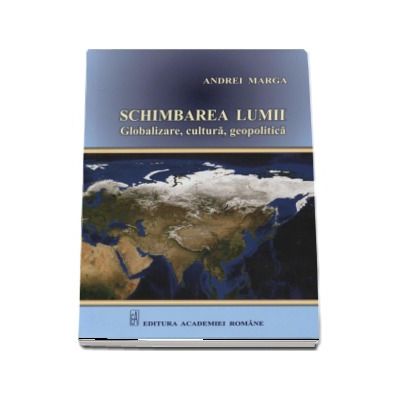 Schimbarea lumii. Globalizare, cultura, geopolitica - Andrei Marga