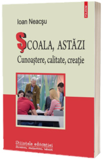 Scoala, astazi. Cunoastere, calitate, creatie Scoala, astazi. Cunoastere, calitate, creatie