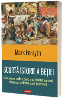 Scurta istorie a betiei. Cum, de ce, unde si cand s-au imbatat oamenii, din Epoca de Piatra pana in prezent - Mark Forsyth