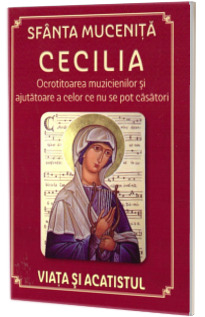 Sfanta Mucenita Cecilia - Ocrotitoarea muzicienilor si ajutatoare a celor ce nu se pot casatori; Viata si acatistul