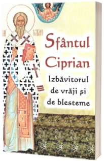 Sfantul Ciprian. Izbavitorul de vraji si de blesteme