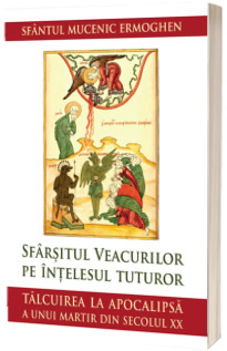 Sfarsitul veacurilor pe intelesul tuturor. Talcuirea la Apocalipsa a unui martir din secolul XX