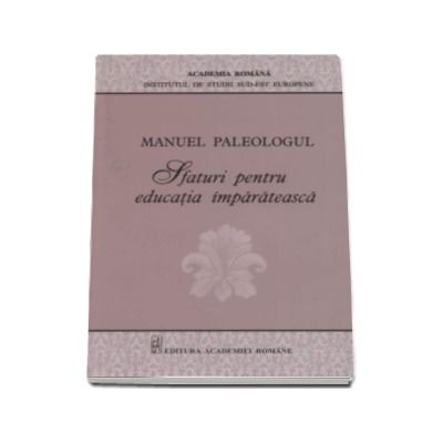 Sfaturi pentru educatia imparateasca - Manuel Paleologul (Editie critica si traducere de Simona Nicolae)