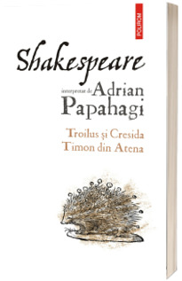 Shakespeare interpretat de Adrian Papahagi. Troilus si Cresida. Timon din Atena