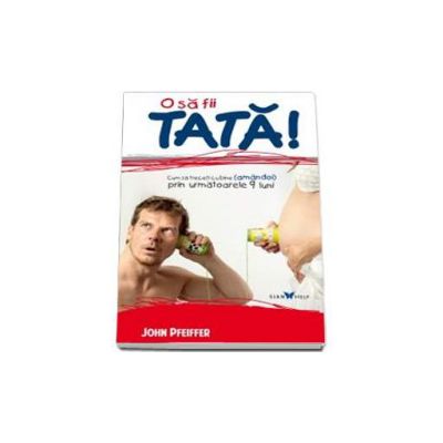 O sa fii tata! - Cum sa treceti cu bine (amandoi) prin urmatoarele 9 luni!