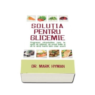 Solutia pentru glicemie. Programul ultrasanatos care te ajuta sa slabesti, sa previi bolile si sa te simti foarte bine chiar acum! - Dr. Mark Hyman