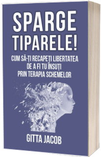 Sparge tiparele! Cum sa-ti recapeti libertatea de a fi tu insuti prin terapia schemelor