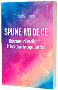 Spune-mi de ce. Raspunsuri inteligente la intrebarile copilului tau - Claude Halmos