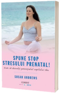 Spune STOP stresului prenatal - Cum sa dezvolti potentialul copilului tau