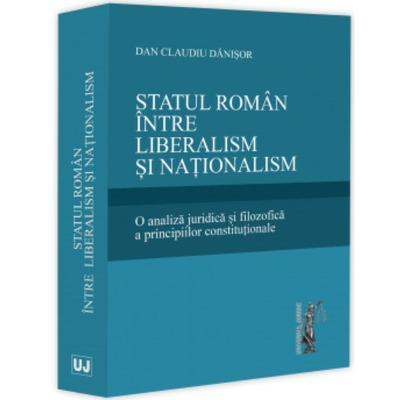 Statul roman  intre liberalism si nationalism. O analiza juridica si filozofica a principiilor constitutionale