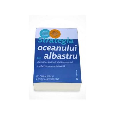 Strategia oceanului albastru. Cum sa creezi un spatiu de piata necontestat si sa faci concurenta irelevanta - Renee Mauborgne