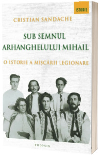 Sub semnul Arhanghelului Mihail. O istorie a Miscarii Legionare
