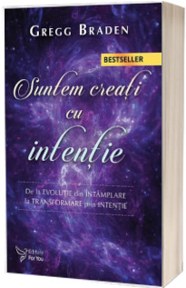 Suntem creati cu intentie. De la evolutie din intamplare la transformare prin intentie - Gregg Braden