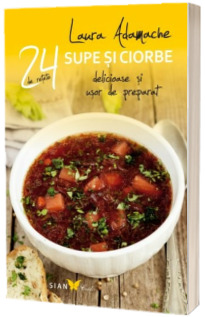 Supe si Ciorbe - 24 de retete delicioare si usor de preparat