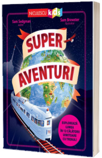 Super aventuri. Exploreaza lumea in 12 calatorii uimitoare cu trenul