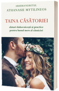 Taina casatoriei. Sfaturi duhovnicesti si practice pentru bunul mers al casniciei