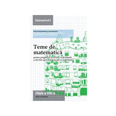 Teme de matematica clasa a VIII-a, semestrul I (2013-2014). Pregatirea la clasa si individuala a elevilor spre performanta in matematica