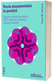 Teoria atasamentului in practica. Terapia centrata pe emotii (EFT) aplicata la indivizi, cupluri si familii Teoria atasamentului in practica. Terapia centrata pe emotii (EFT) aplicata la indivizi, cupluri si familii