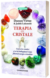 Terapia cu cristale. Cum sa te vindeci si sa iti imbogatesti viata folosind energia cristalelor - Doreen Virtue