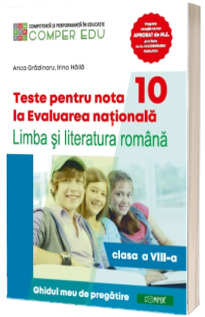 Teste pentru nota 10 la Evaluarea nationala la Limba si literatura romana,clasa a VIII-a. Ghidul meu de pregatire