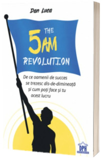 The 5 AM Revolution. De ce oamenii de succes se trezesc dis-de-dimineata si cum poti face si tu acest lucru