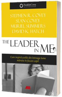 The Leader in Me. Cum inspira scolile din intreaga lume maretia in fiecare copil The Leader in Me. Cum inspira scolile din intreaga lume maretia in fiecare copil
