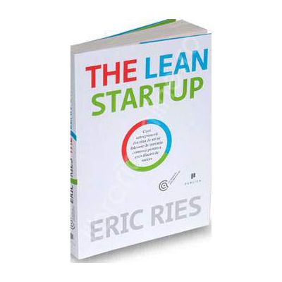 The Lean Startup. Cum antreprenorii din ziua de azi se folosesc de inovatia continua pentru a crea afaceri de succes