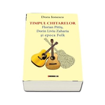 Timpul chitarelor. Florian Pittis, Dorin Liviu Zaharia si epoca Folk - Doru Ionescu