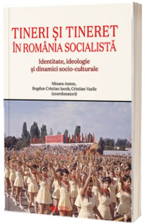 Tineri si tineret in Romania socialista. Identitate, ideologie si dinamici socio-culturale