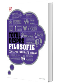 Totul despre filosofie. Concepte explicate vizual