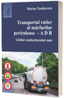 Transportul rutier al marfurilor periculoase - A D R. Ghidul conducatorului auto