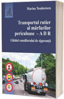 Transportul rutier al marfurilor periculoase - A D R. Ghidul consilierului de siguranta