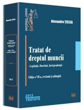 Tratat de dreptul muncii. Editia a VII-a (Alexandru Ticlea), Legislatie. Doctrina. Jurisprudenta. Revazuta si adaugita