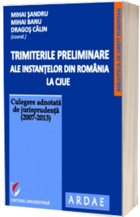 Trimiterile preliminare ale instantelor din Romania la CJUE. Culegere adnotata de jurisprudenta (2007-2013). Volumul I