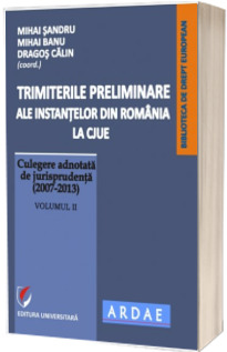 Trimiterile preliminare ale instantelor din Romania la CJUE. Culegere adnotata de jurisprudenta (2007-2013). Volumul II