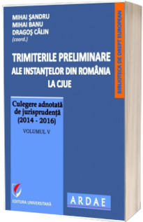Trimiterile preliminare ale instantelor din Romania la CJUE . Culegere adnotata de jurisprudenta (2014-2016), Volumul V
