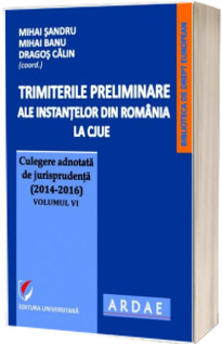 Trimiterile preliminare ale instantelor din Romania la CJUE . Culegere adnotata de jurisprudenta (2014-2016). Volumul VI